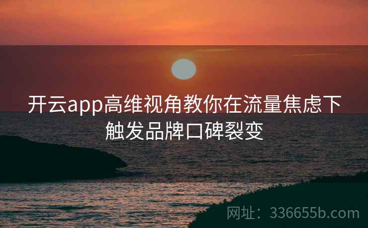 开云app高维视角教你在流量焦虑下触发品牌口碑裂变