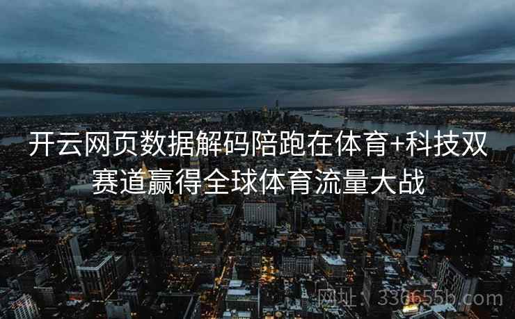 开云网页数据解码陪跑在体育+科技双赛道赢得全球体育流量大战 开云网页数据解码陪跑在体育+科技双赛道赢得全球体育流量大战