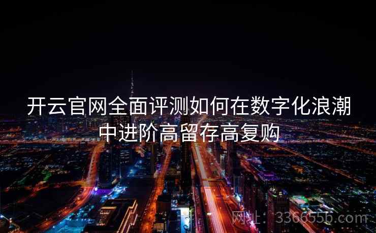 开云官网全面评测如何在数字化浪潮中进阶高留存高复购 开云官网全面评测如何在数字化浪潮中进阶高留存高复购