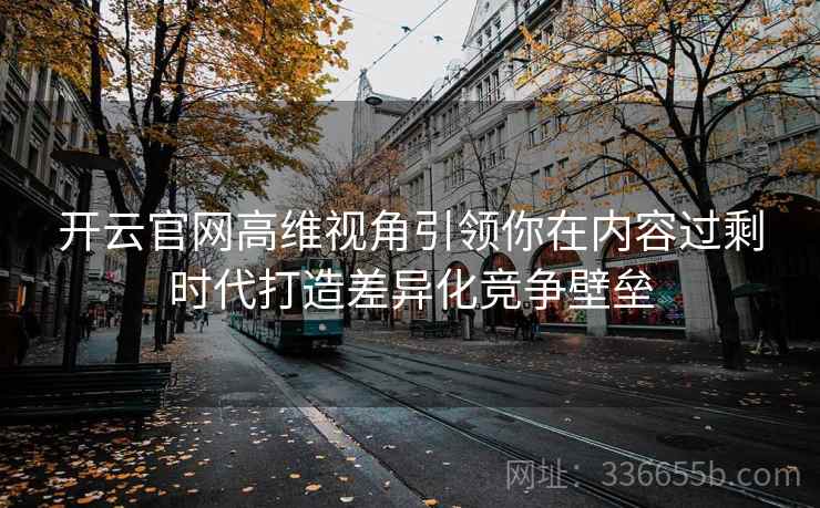 开云官网高维视角引领你在内容过剩时代打造差异化竞争壁垒