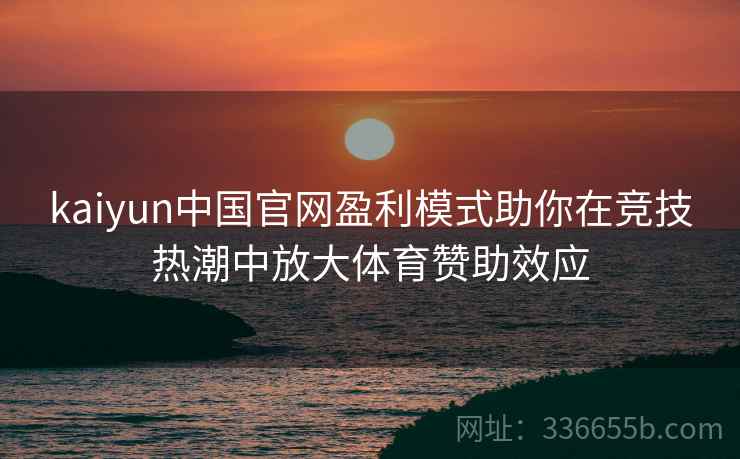 kaiyun中国官网盈利模式助你在竞技热潮中放大体育赞助效应 kaiyun中国官网盈利模式助你在竞技热潮中放大体育赞助效应