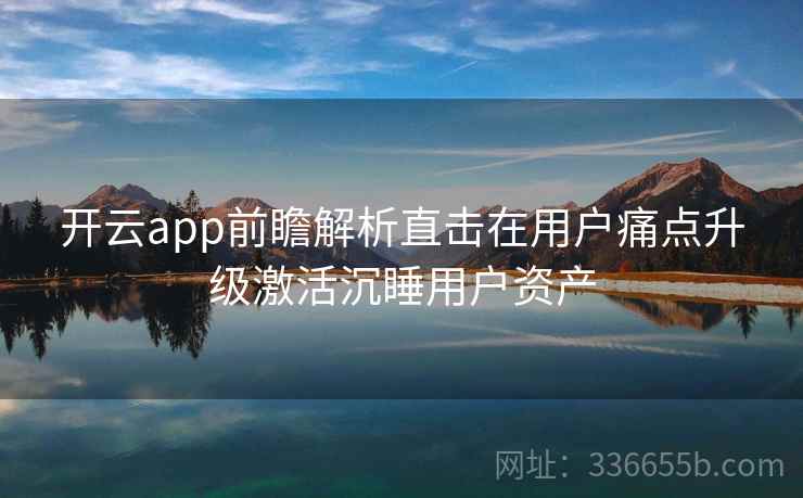 开云app前瞻解析直击在用户痛点升级激活沉睡用户资产 开云app前瞻解析直击在用户痛点升级激活沉睡用户资产