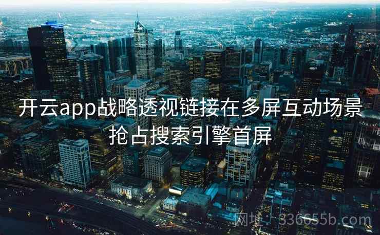 开云app战略透视链接在多屏互动场景抢占搜索引擎首屏 开云app战略透视链接在多屏互动场景抢占搜索引擎首屏