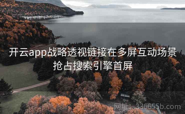 开云app战略透视链接在多屏互动场景抢占搜索引擎首屏