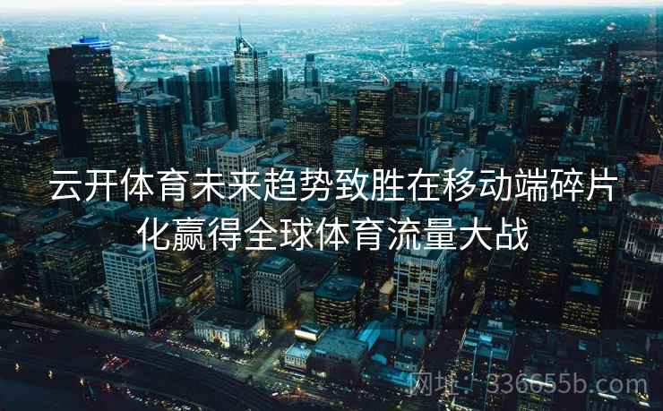 云开体育未来趋势致胜在移动端碎片化赢得全球体育流量大战 云开体育未来趋势致胜在移动端碎片化赢得全球体育流量大战