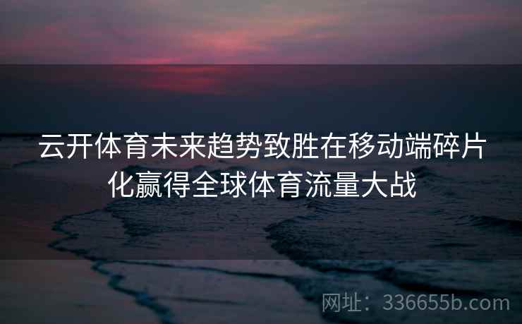 云开体育未来趋势致胜在移动端碎片化赢得全球体育流量大战