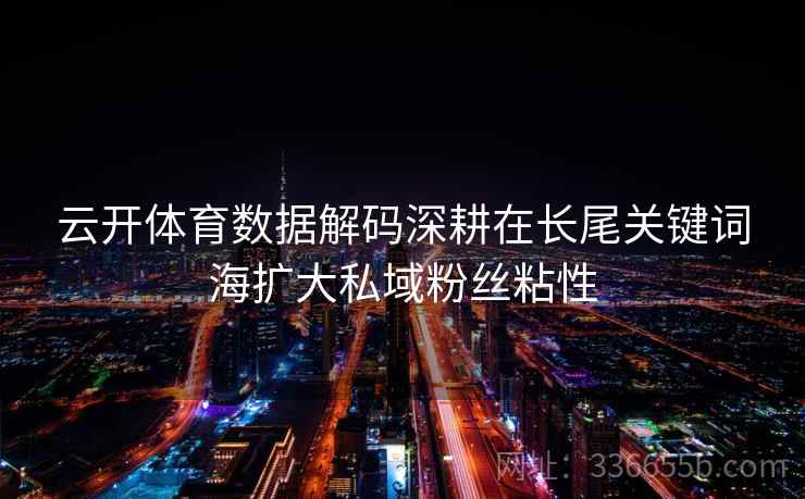 云开体育数据解码深耕在长尾关键词海扩大私域粉丝粘性 云开体育数据解码深耕在长尾关键词海扩大私域粉丝粘性