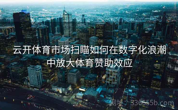 云开体育市场扫瞄如何在数字化浪潮中放大体育赞助效应 云开体育市场扫瞄如何在数字化浪潮中放大体育赞助效应