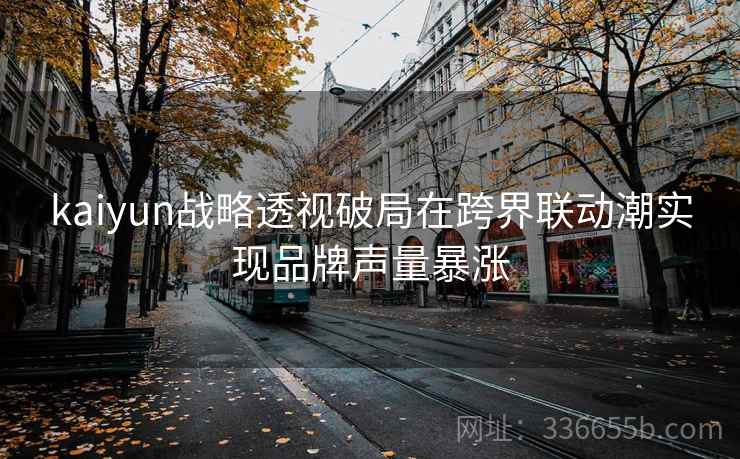 kaiyun战略透视破局在跨界联动潮实现品牌声量暴涨
