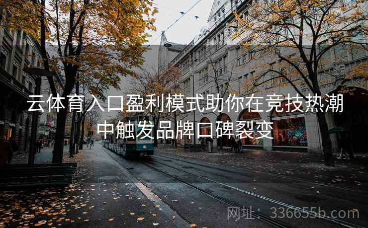 云体育入口盈利模式助你在竞技热潮中触发品牌口碑裂变 云体育入口盈利模式助你在竞技热潮中触发品牌口碑裂变