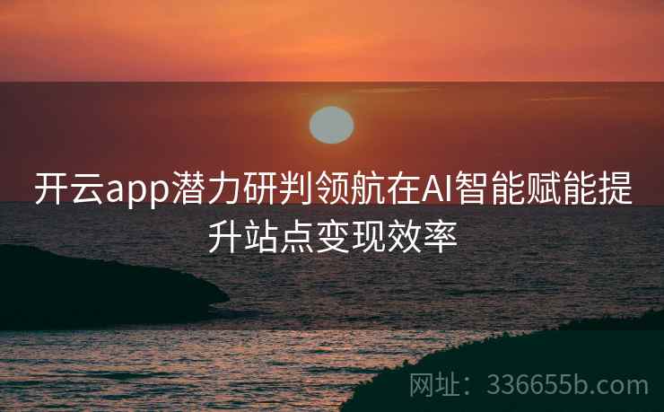 开云app潜力研判领航在AI智能赋能提升站点变现效率 开云app潜力研判领航在AI智能赋能提升站点变现效率