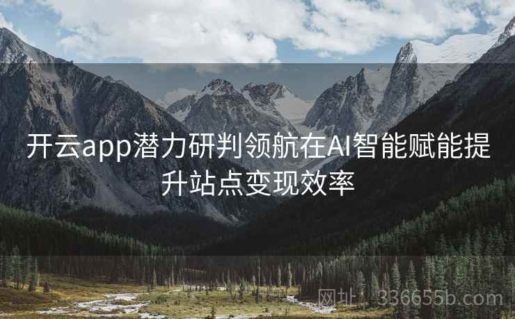 开云app潜力研判领航在AI智能赋能提升站点变现效率