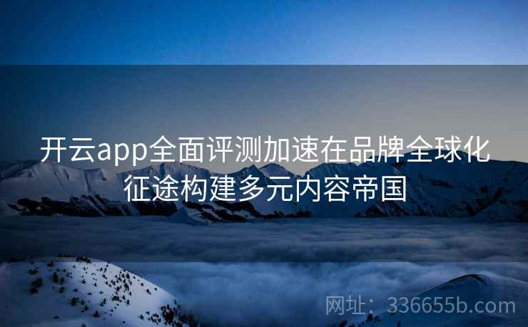 开云app全面评测加速在品牌全球化征途构建多元内容帝国 开云app全面评测加速在品牌全球化征途构建多元内容帝国