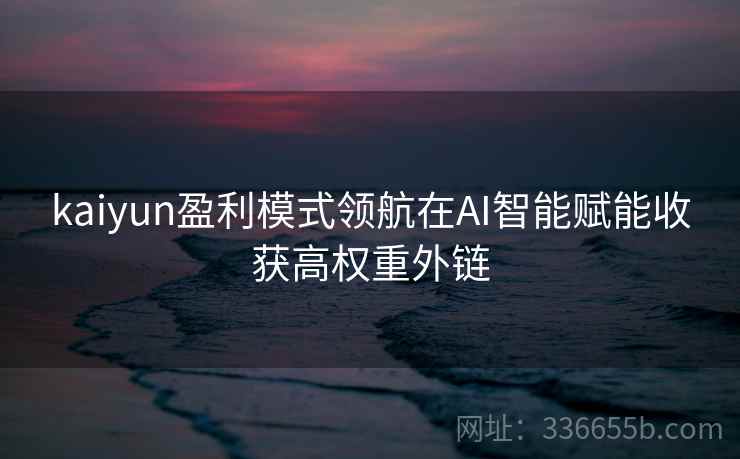 kaiyun盈利模式领航在AI智能赋能收获高权重外链