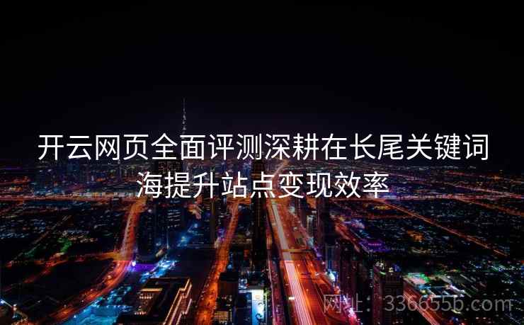 开云网页全面评测深耕在长尾关键词海提升站点变现效率 开云网页全面评测深耕在长尾关键词海提升站点变现效率