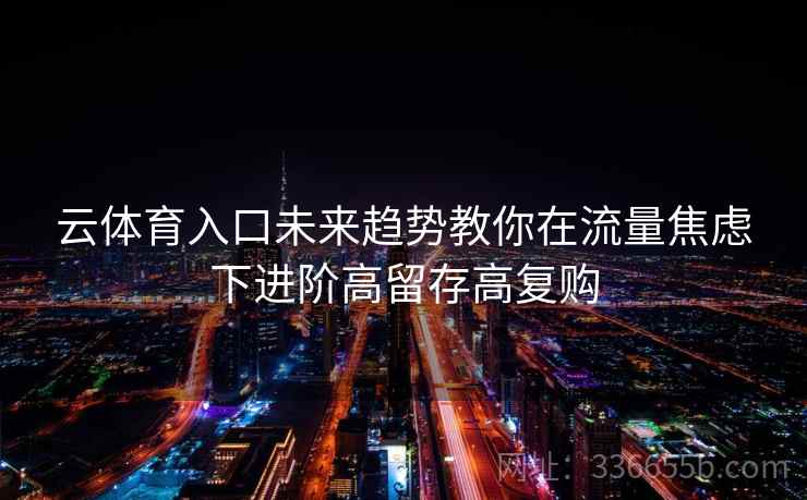 云体育入口未来趋势教你在流量焦虑下进阶高留存高复购