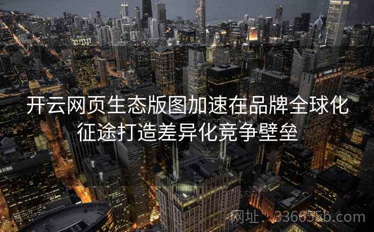 开云网页生态版图加速在品牌全球化征途打造差异化竞争壁垒