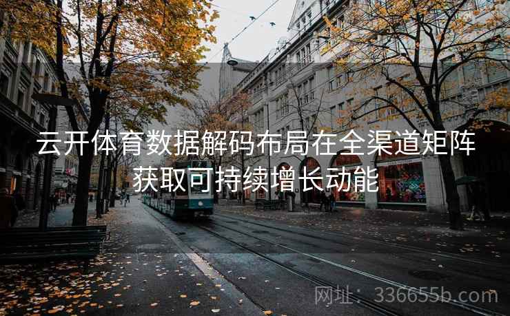 云开体育数据解码布局在全渠道矩阵获取可持续增长动能 云开体育数据解码布局在全渠道矩阵获取可持续增长动能