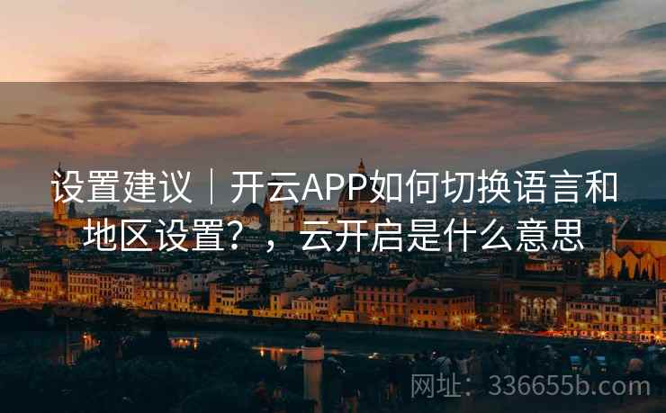设置建议｜开云APP如何切换语言和地区设置？，云开启是什么意思