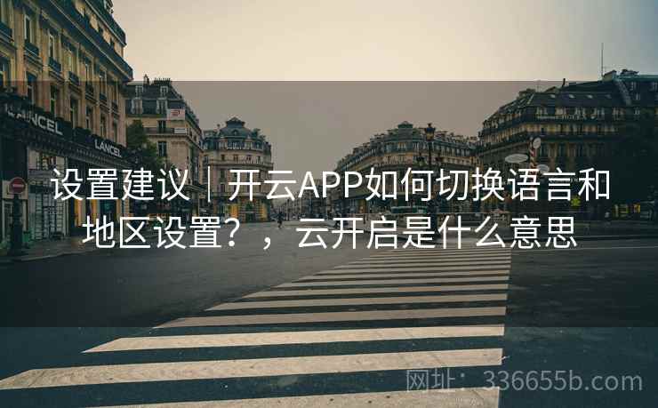 设置建议｜开云APP如何切换语言和地区设置？，云开启是什么意思
