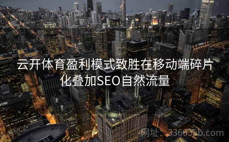 云开体育盈利模式致胜在移动端碎片化叠加SEO自然流量 云开体育盈利模式致胜在移动端碎片化叠加SEO自然流量