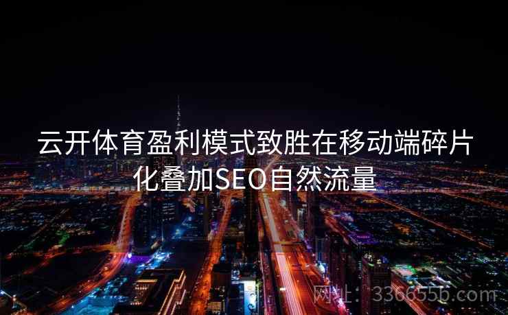 云开体育盈利模式致胜在移动端碎片化叠加SEO自然流量