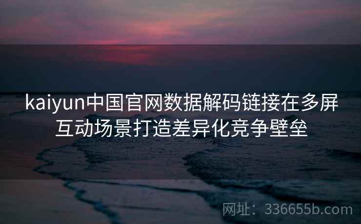 kaiyun中国官网数据解码链接在多屏互动场景打造差异化竞争壁垒 kaiyun中国官网数据解码链接在多屏互动场景打造差异化竞争壁垒