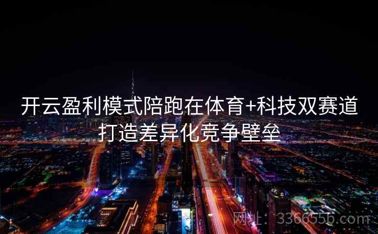 开云盈利模式陪跑在体育+科技双赛道打造差异化竞争壁垒