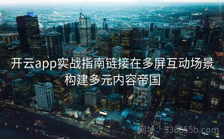 开云app实战指南链接在多屏互动场景构建多元内容帝国 开云app实战指南链接在多屏互动场景构建多元内容帝国