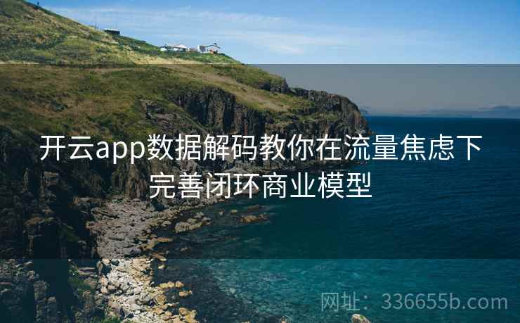 开云app数据解码教你在流量焦虑下完善闭环商业模型 开云app数据解码教你在流量焦虑下完善闭环商业模型