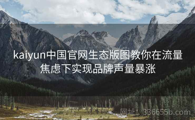 kaiyun中国官网生态版图教你在流量焦虑下实现品牌声量暴涨