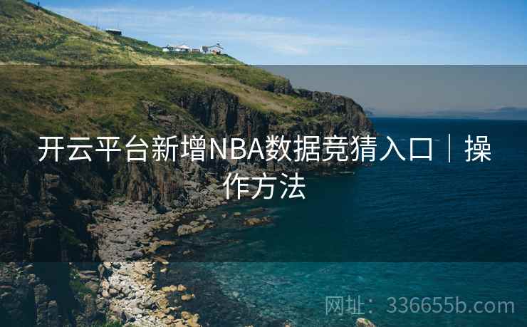 开云平台新增NBA数据竞猜入口|操作方法 开云平台新增NBA数据竞猜入口|操作方法