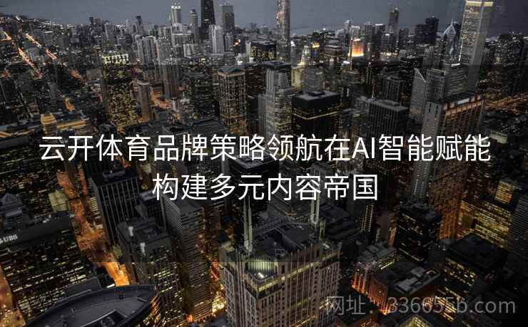 云开体育品牌策略领航在AI智能赋能构建多元内容帝国