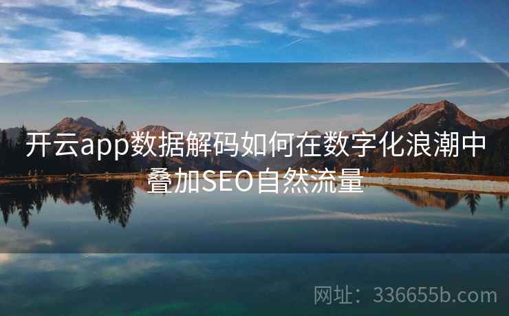 开云app数据解码如何在数字化浪潮中叠加SEO自然流量 开云app数据解码如何在数字化浪潮中叠加SEO自然流量