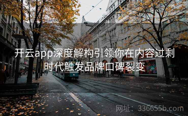 开云app深度解构引领你在内容过剩时代触发品牌口碑裂变 开云app深度解构引领你在内容过剩时代触发品牌口碑裂变