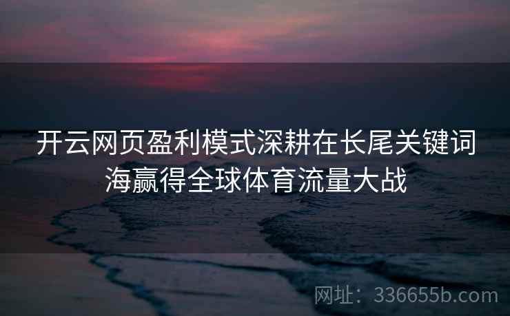 开云网页盈利模式深耕在长尾关键词海赢得全球体育流量大战