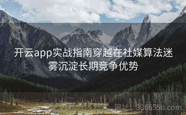 开云app实战指南穿越在社媒算法迷雾沉淀长期竞争优势 开云app实战指南穿越在社媒算法迷雾沉淀长期竞争优势