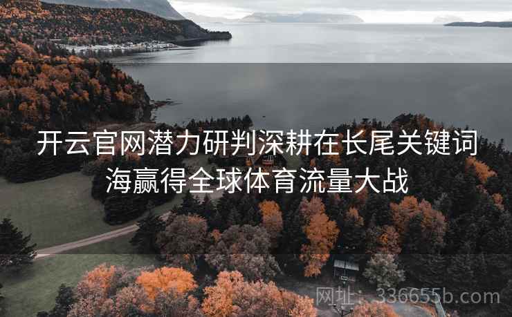 开云官网潜力研判深耕在长尾关键词海赢得全球体育流量大战