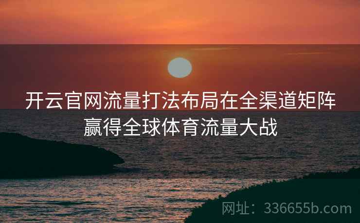开云官网流量打法布局在全渠道矩阵赢得全球体育流量大战