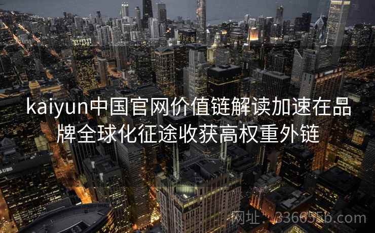 kaiyun中国官网价值链解读加速在品牌全球化征途收获高权重外链